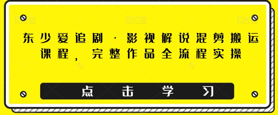 东少爱追剧·影视解说混剪搬运课程，完整作品全流程实操-成长印记