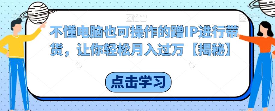 不懂电脑也可操作的蹭IP进行带货，让你轻松月入过万【揭秘】-成长印记