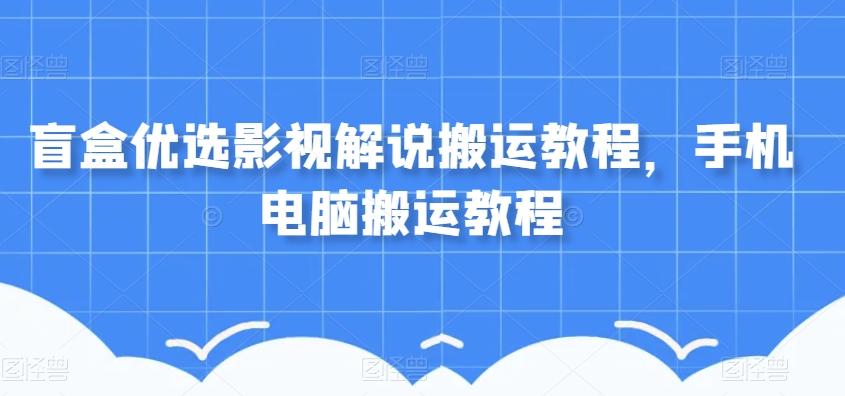 盲盒优选影视解说搬运教程，手机电脑搬运教程-成长印记