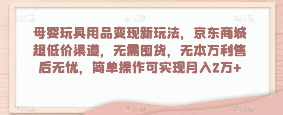 母婴玩具用品变现新玩法，京东商城超低价渠道，简单操作可实现月入2万+【揭秘】-成长印记