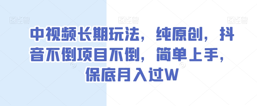 中视频长期玩法，纯原创，抖音不倒项目不倒，简单上手，保底月入过W【揭秘】-成长印记