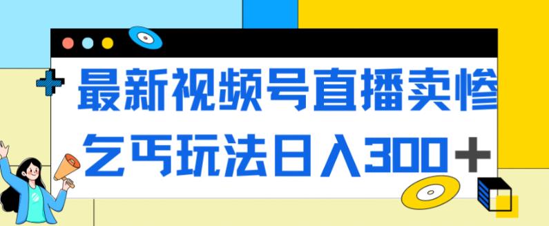 最新视频号直播卖惨乞讨玩法，流量嘎嘎滴，轻松日入300+-成长印记