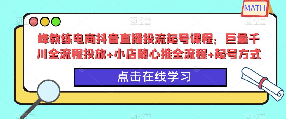 峰教练电商抖音直播投流起号课程：巨量千川全流程投放+小店随心推全流程+起号方式-成长印记