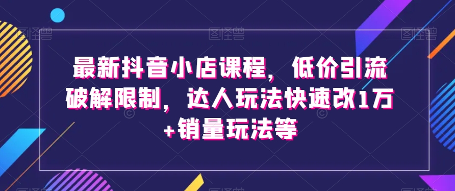 最新抖音小店课程，低价引流破解限制，达人玩法快速改1万+销量玩法等-成长印记