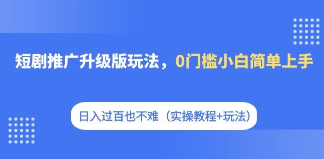 短剧推广升级版玩法，0门槛小白简单上手，日入过百也不难（实操教程+玩法）-成长印记