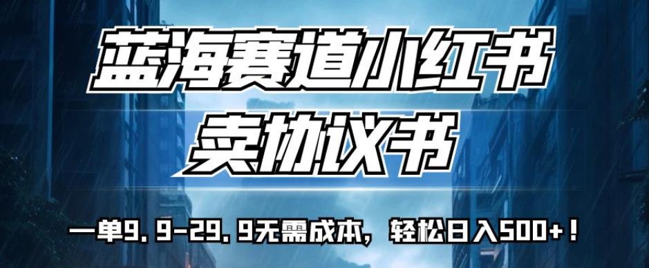 蓝海赛道小红书卖协议书，一单9.9-29.9无需成本，轻松日入500+!【揭秘】-成长印记