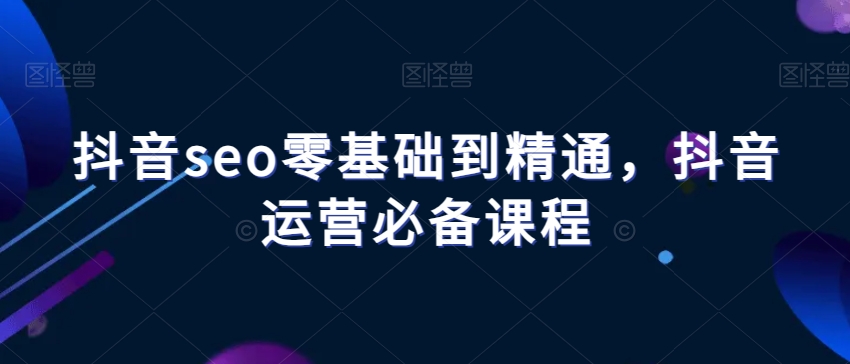 抖音seo零基础到精通，抖音运营必备课程-成长印记