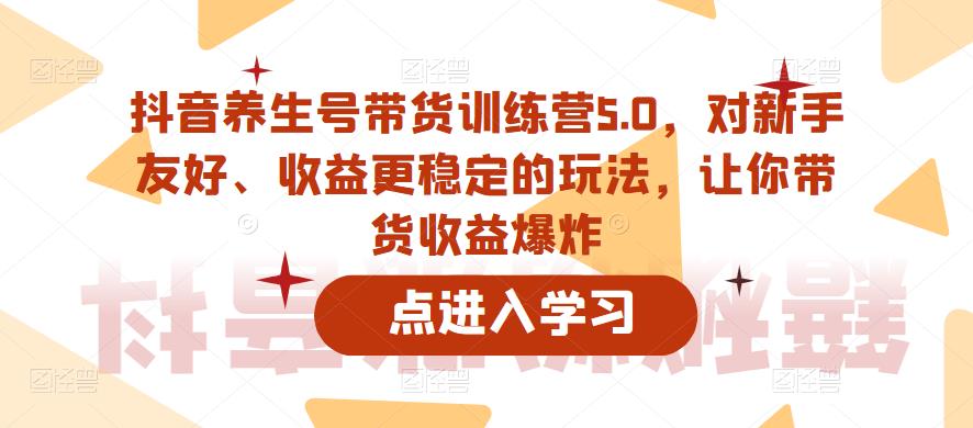 抖音养生号带货训练营5.0，对新手友好、收益更稳定的玩法，让你带货收益爆炸（更新）-成长印记