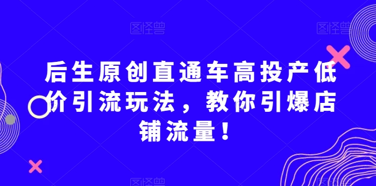 后生原创直通车高投产低价引流玩法，教你引爆店铺流量！-成长印记