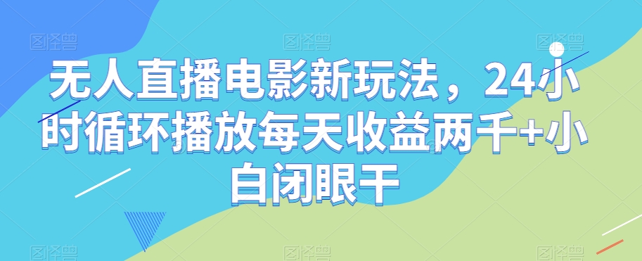 无人直播电影新玩法，24小时循环播放每天收益两千+小白闭眼干【揭秘】-成长印记