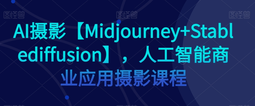 AI摄影【Midjourney+Stablediffusion】，人工智能商业应用摄影课程-成长印记