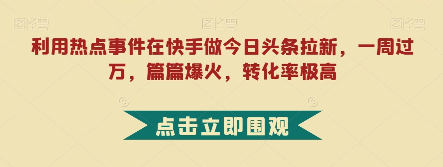 利用热点事件在快手做今日头条拉新，一周过万，篇篇爆火，转化率极高【揭秘】-成长印记