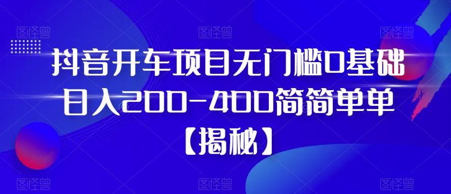 抖音开车项目，无门槛0基础日入200-400简简单单【揭秘】-成长印记