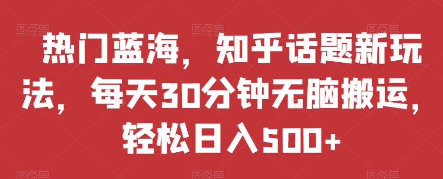 热门蓝海，知乎话题新玩法，每天30分钟无脑搬运，轻松日入500+【揭秘】-成长印记