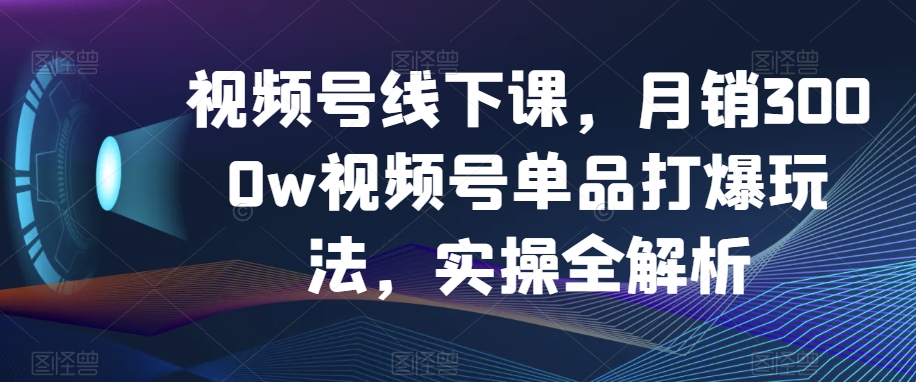 视频号线下课，月销3000w视频号单品打爆玩法，实操全解析-成长印记