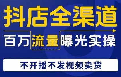 抖店全渠道百万流量曝光实操，不开播不发视频带货-成长印记