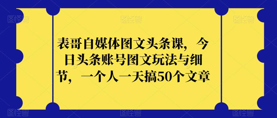 表哥自媒体图文头条课，今日头条账号图文玩法与细节，一个人一天搞50个文章-成长印记