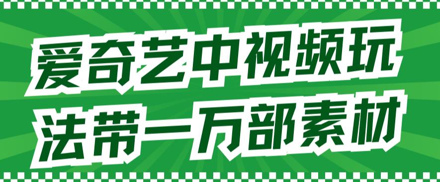 爱奇艺中视频玩法，不用担心版权问题（详情教程+一万部素材）-成长印记