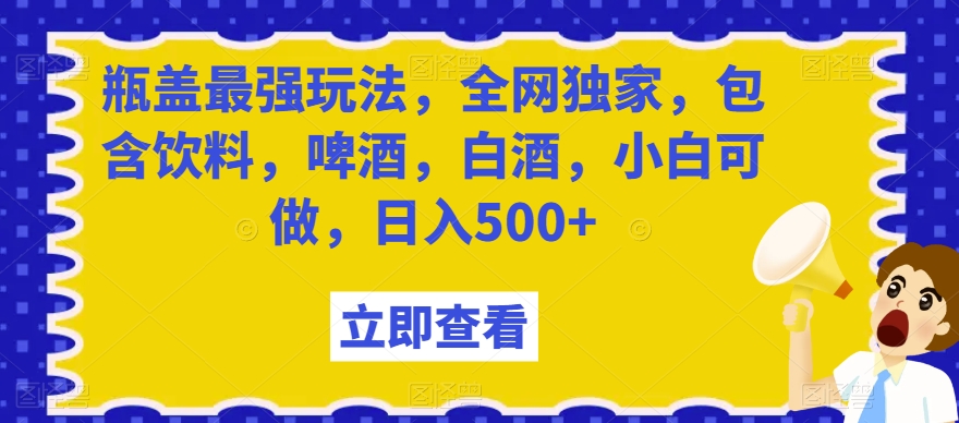 瓶盖最强玩法，全网独家，包含饮料，啤酒，白酒，小白可做，日入500+【揭秘】-成长印记