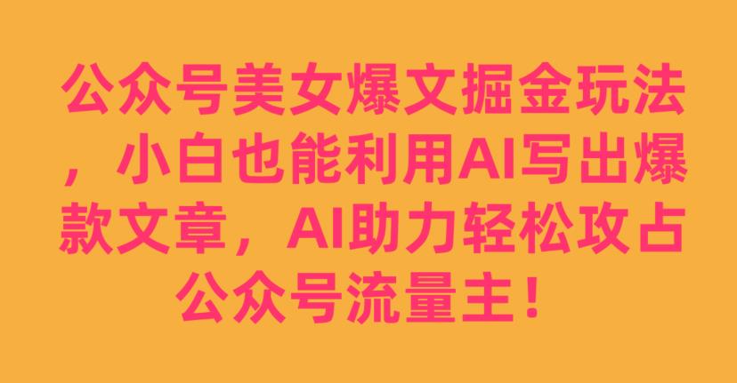 公众号美女爆文掘金玩法，小白也能利用AI写出爆款文章，AI助力轻松攻占公众号流量主【揭秘】-成长印记