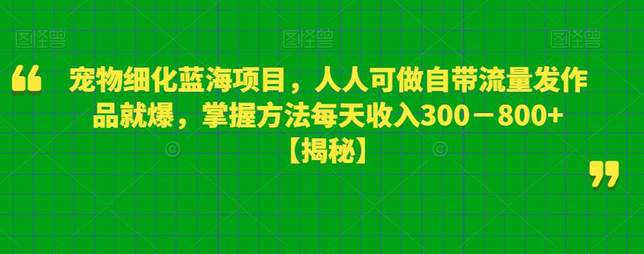 宠物细化蓝海项目，人人可做自带流量发作品就爆，掌握方法每天收入300－800+【揭秘】-成长印记