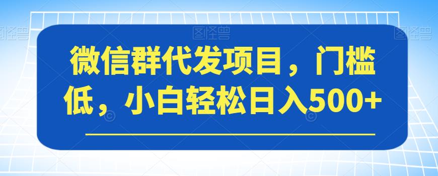 微信群代发项目，门槛低，小白轻松日入500+【揭秘】-成长印记