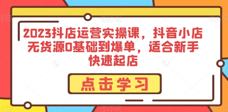 2023抖店运营实操课，抖音小店无货源0基础到爆单，适合新手快速起店-成长印记