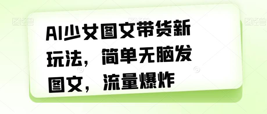 AI少女图文带货新玩法，简单无脑发图文，流量爆炸【揭秘】-成长印记