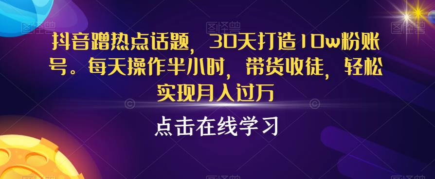 抖音蹭热点话题，30天打造10w粉账号，每天操作半小时，带货收徒，轻松实现月入过万【揭秘】-成长印记