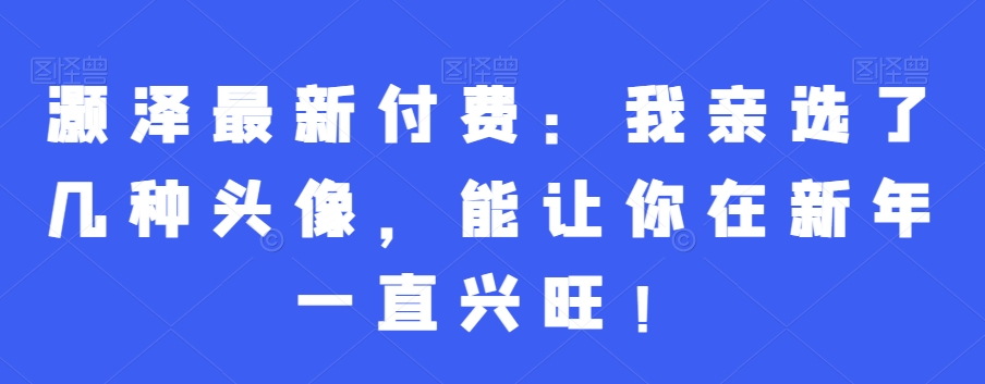 灏泽最新付费：我亲选了几种头像，能让你在新年一直兴旺！-成长印记