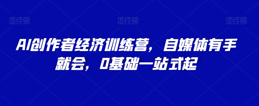 AI创作者经济训练营，自媒体有手就会，0基础一站式起-成长印记