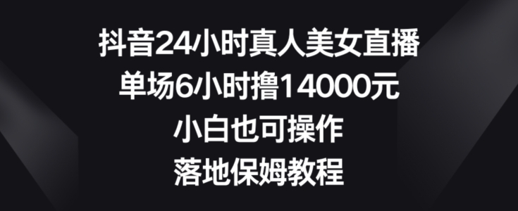 抖音24小时真人美女直播，单场6小时撸14000元，小白也可操作，落地保姆教程【揭秘】-成长印记