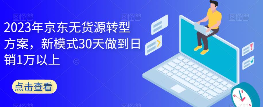 2023年京东无货源转型方案，新模式30天做到日销1万以上-成长印记