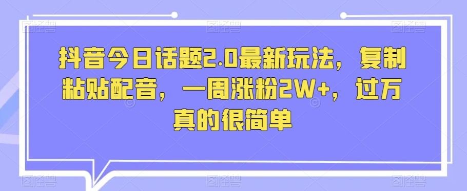 抖音今日话题2.0最新玩法，复制粘贴配音，一周涨粉2W+，过万真的很简单-成长印记