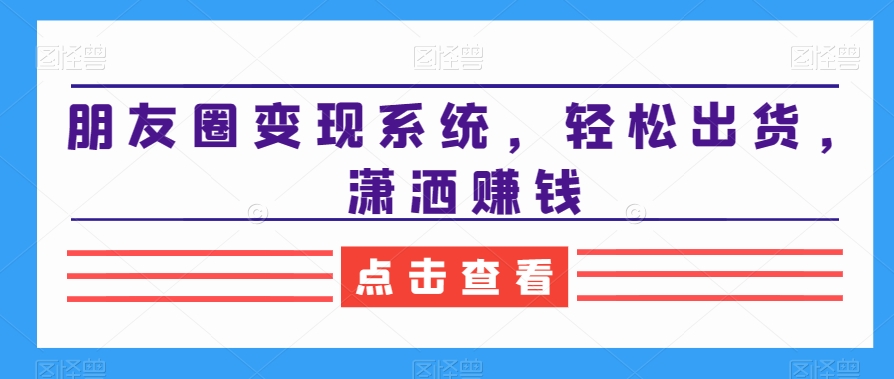 朋友圈变现系统，轻松出货，潇洒赚钱-成长印记