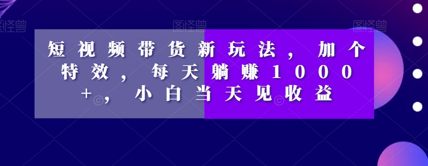 短视频带货新玩法，加个特效，每天躺赚1000+，小白当天见收益【揭秘】-成长印记