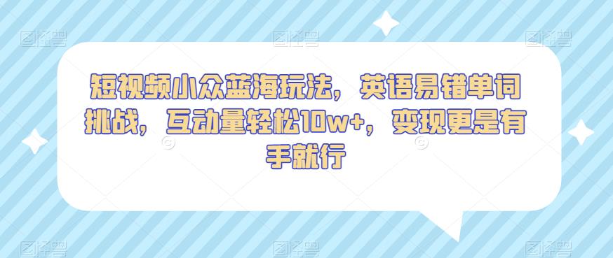 短视频小众蓝海玩法，英语易错单词挑战，互动量轻松10w+，变现更是有手就行【揭秘】-成长印记