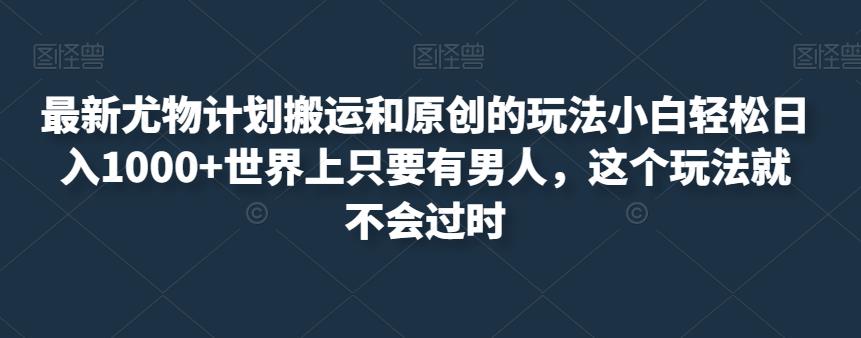 最新尤物计划搬运和原创的玩法小白轻松日入1000+世界上只要有男人，这个玩法就不会过时【揭秘】-成长印记