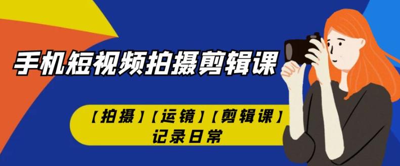 手机短视频-拍摄剪辑课【拍摄】【运镜】【剪辑课】记录日常-成长印记