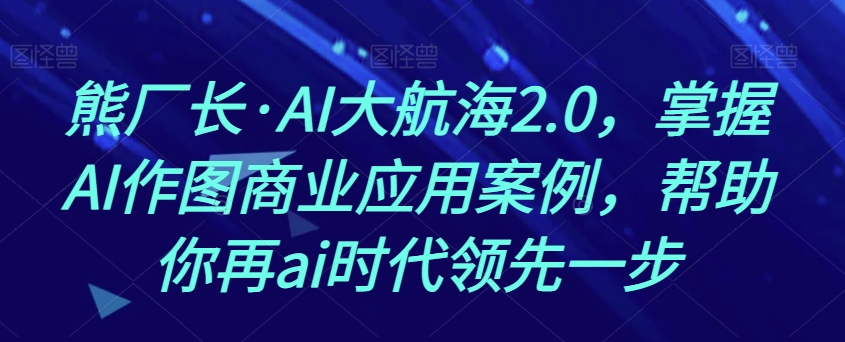 熊厂长·AI大航海2.0，掌握AI作图商业应用案例，帮助你再ai时代领先一步-成长印记