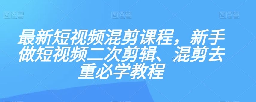 最新短视频混剪课程，新手做短视频二次剪辑、混剪去重必学教程-成长印记