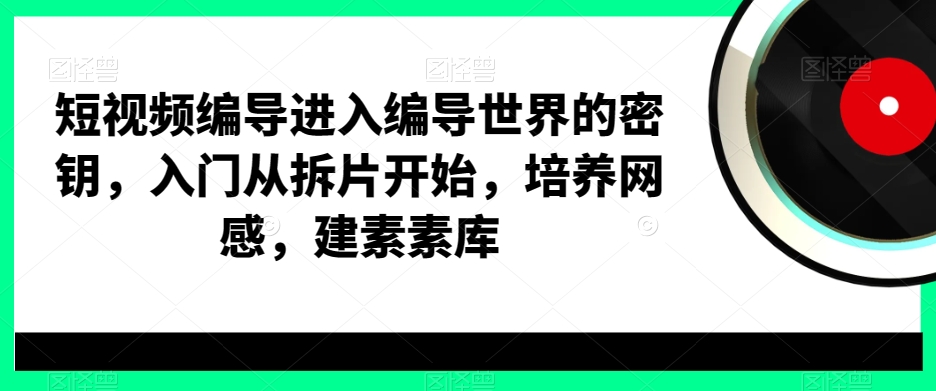 短视频编导进入编导世界的密钥，入门从拆片开始，培养网感，建素材库-成长印记