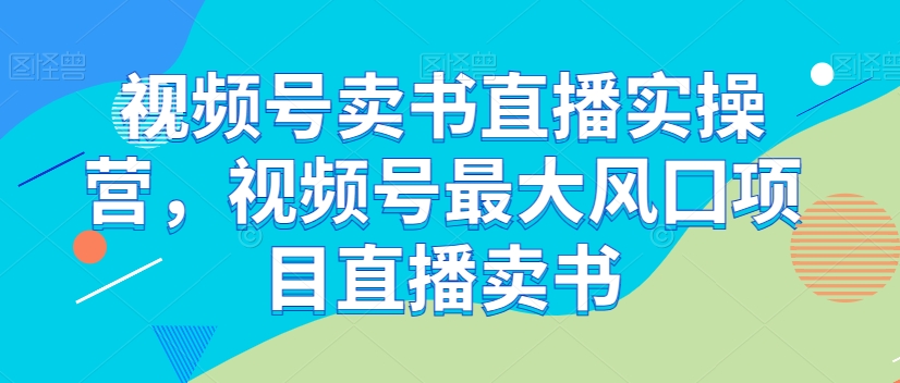 视频号卖书直播实操营，视频号最大风囗项目直播卖书-成长印记