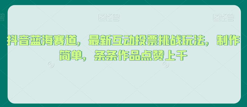 抖音蓝海赛道，最新互动投票挑战玩法，制作简单，条条作品点赞上千【揭秘】-成长印记