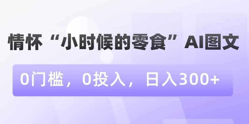 情怀“小时候的零食”AI图文，0门槛，0投入，日入300+【揭秘】-成长印记