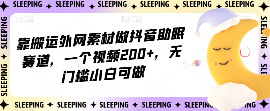 靠搬运外网素材做抖音助眠赛道，一个视频200+，无门槛小白可做【揭秘】-成长印记