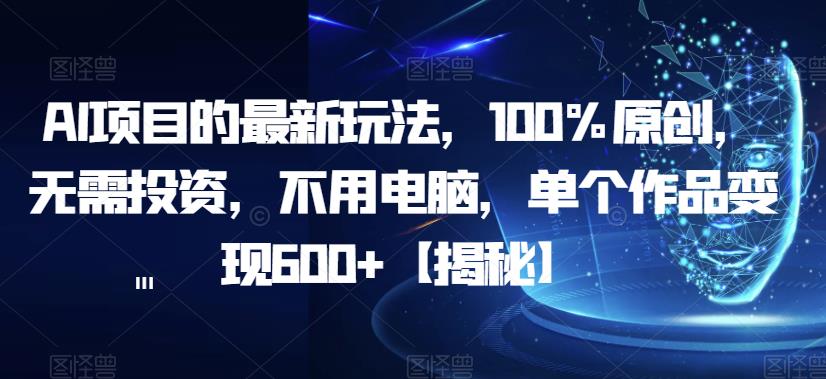 AI项目的最新玩法，100%原创，无需投资，不用电脑，单个作品变现600+【揭秘】-成长印记