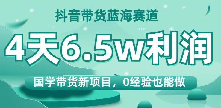 抖音带货蓝海赛道，国学带货新项目，0经验也能做，4天6.5w利润【揭秘】-成长印记