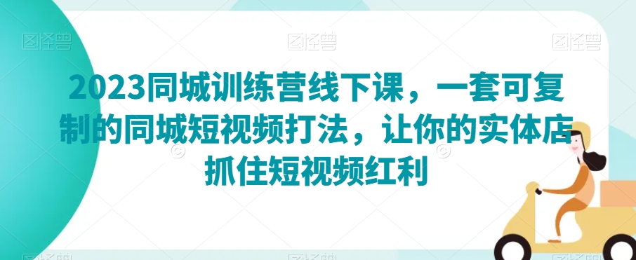 2023同城训练营线下课，一套可复制的同城短视频打法，让你的实体店抓住短视频红利-成长印记