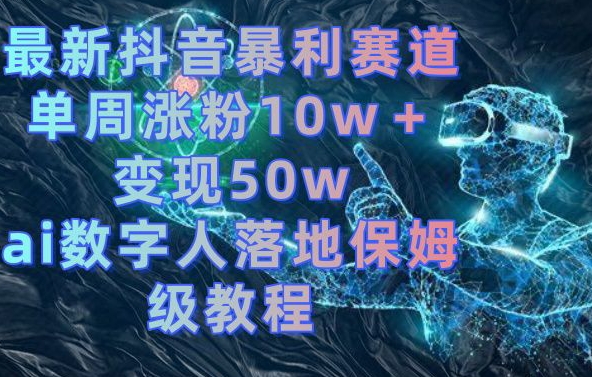 最新抖音暴利赛道，单周涨粉10w＋变现50w的ai数字人落地保姆级教程【揭秘】-成长印记